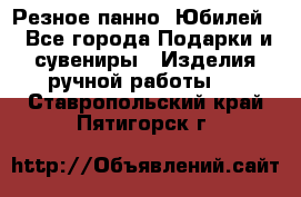 Резное панно “Юбилей“ - Все города Подарки и сувениры » Изделия ручной работы   . Ставропольский край,Пятигорск г.